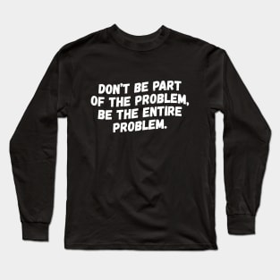 Don't Be Part Of The Problem Be The Entire Problem Long Sleeve T-Shirt